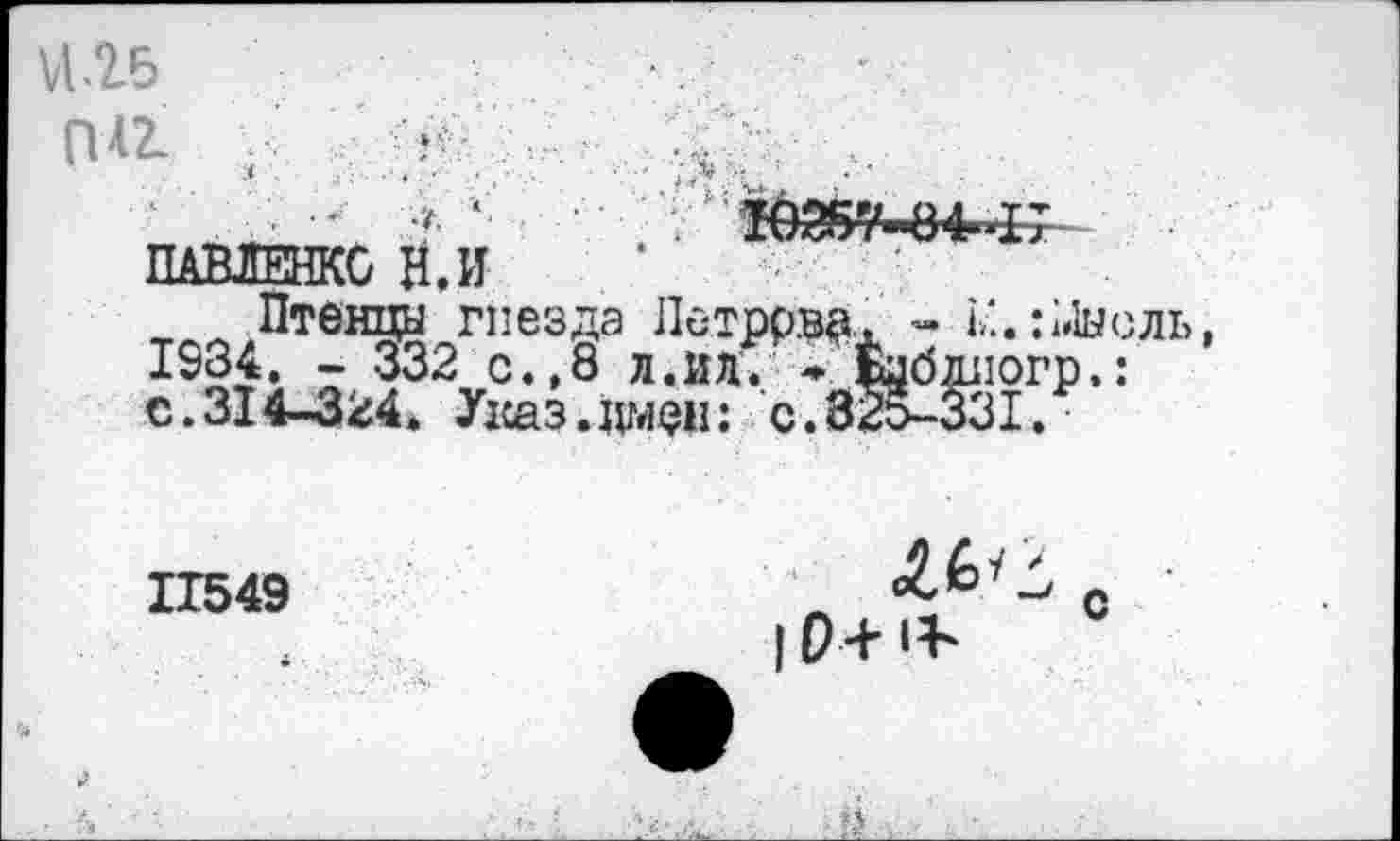 ﻿па
ПАВЛЕНКО Н.И
Птенцы гнезда Летррва. - ь'..: Мысль, 1934. - 332 с.,8 л.ид. ♦ (ябллогр.: с.314-324* Указ.имен: с.32о-331.
11549
0+1Ь